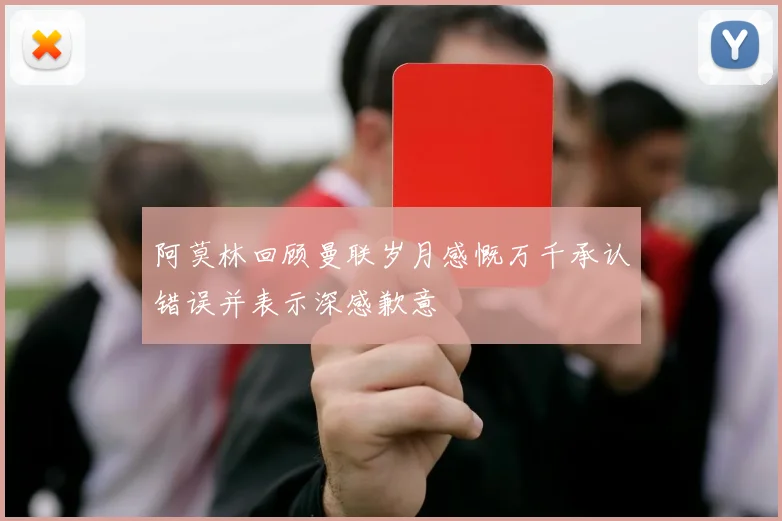 阿莫林回顾曼联岁月感慨万千承认错误并表示深感歉意
