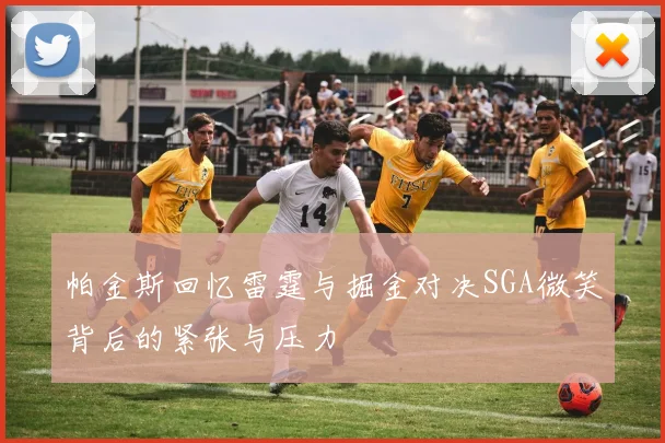 帕金斯回忆雷霆与掘金对决SGA微笑背后的紧张与压力