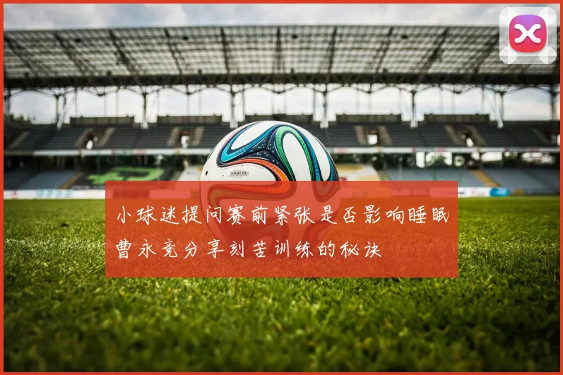 小球迷提问赛前紧张是否影响睡眠曹永竞分享刻苦训练的秘诀