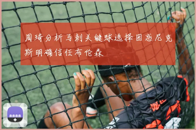 周琦分析马刺关键球选择困惑尼克斯明确信任布伦森