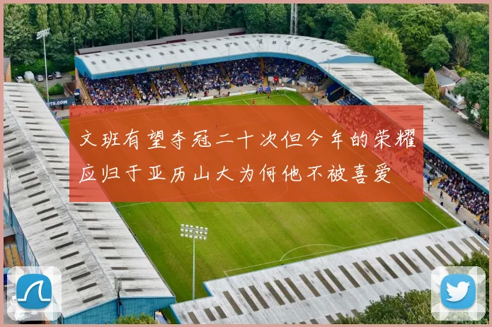 文班有望夺冠二十次但今年的荣耀应归于亚历山大为何他不被喜爱