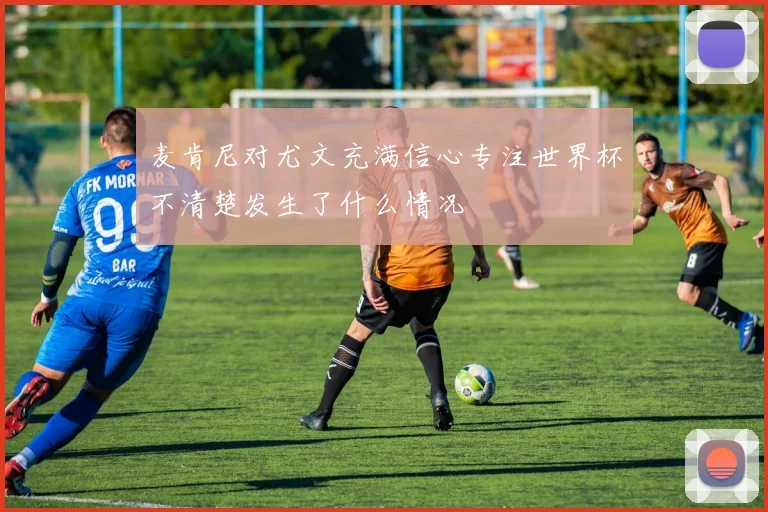 麦肯尼对尤文充满信心专注世界杯不清楚发生了什么情况