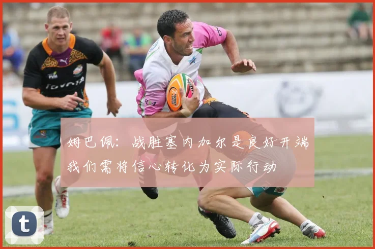 姆巴佩：战胜塞内加尔是良好开端我们需将信心转化为实际行动
