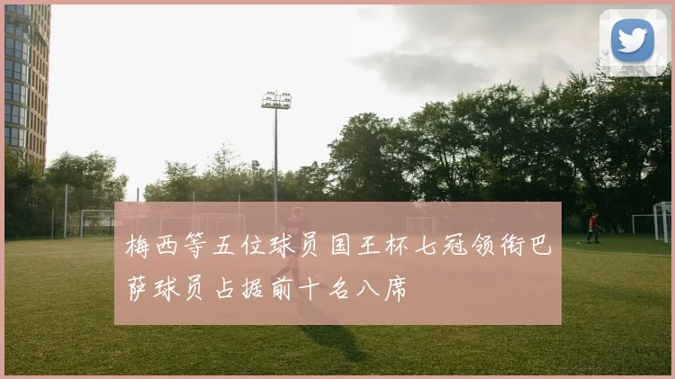 梅西等五位球员国王杯七冠领衔巴萨球员占据前十名八席