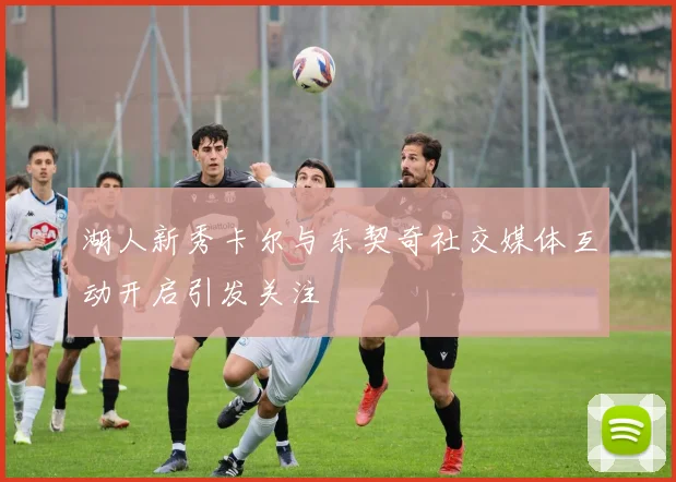 湖人新秀卡尔与东契奇社交媒体互动开启引发关注