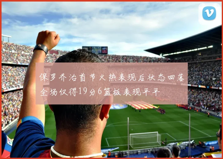 保罗乔治首节火热表现后状态回落全场仅得19分6篮板表现平平
