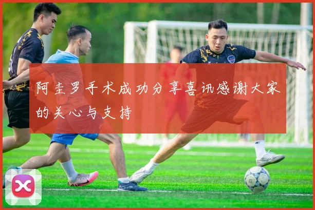 阿圭罗手术成功分享喜讯感谢大家的关心与支持