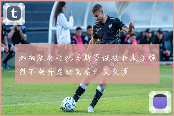 加纳政府对托马斯签证被拒表示强烈不满并启动高层外交交涉