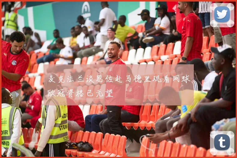 麦克法兰谈恩佐赴马德里观看网球欧冠资格已无望