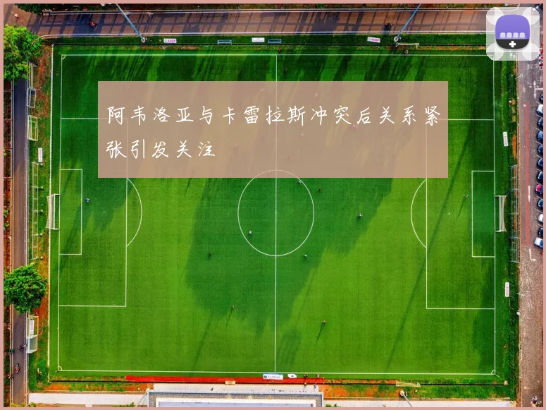 阿韦洛亚与卡雷拉斯冲突后关系紧张引发关注