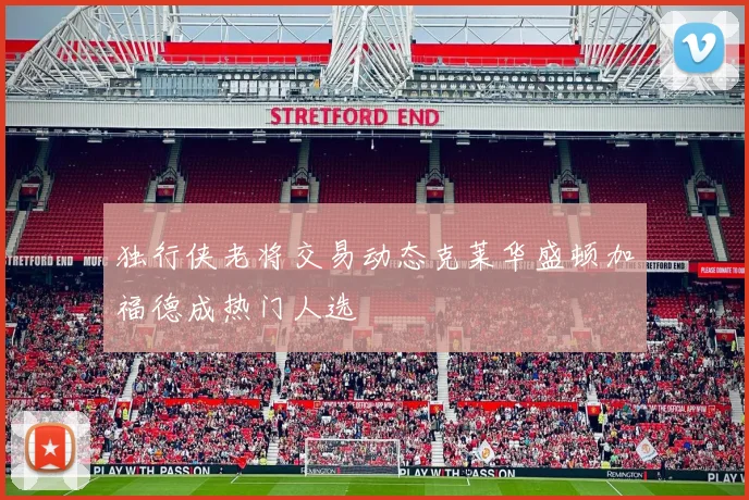 独行侠老将交易动态克莱华盛顿加福德成热门人选