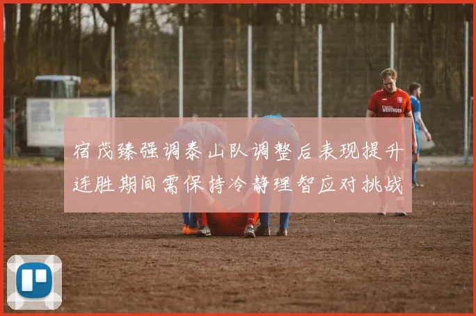 宿茂臻强调泰山队调整后表现提升连胜期间需保持冷静理智应对挑战