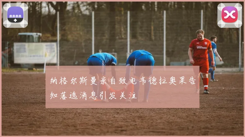 纳格尔斯曼亲自致电韦德拉奥果告知落选消息引发关注