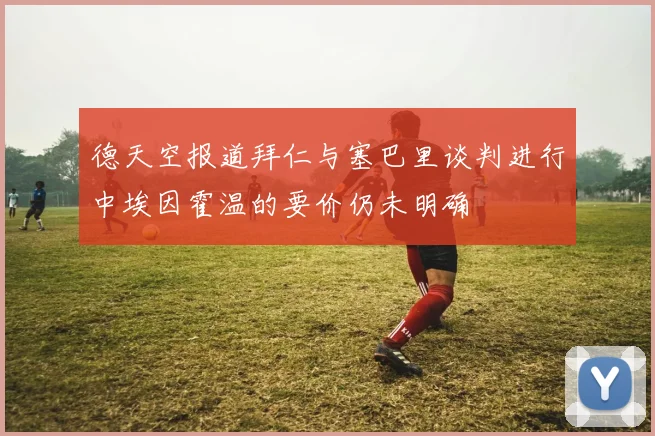 德天空报道拜仁与塞巴里谈判进行中埃因霍温的要价仍未明确