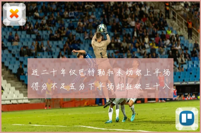 近二十年仅巴特勒和米切尔上半场得分不足五分下半场却狂砍三十八分