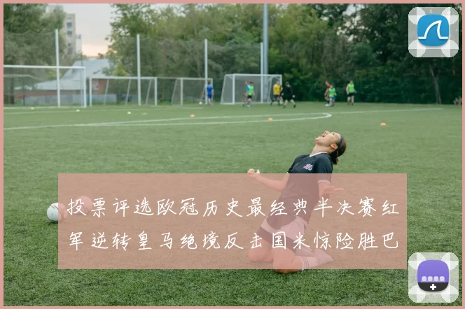 投票评选欧冠历史最经典半决赛红军逆转皇马绝境反击国米惊险胜巴萨