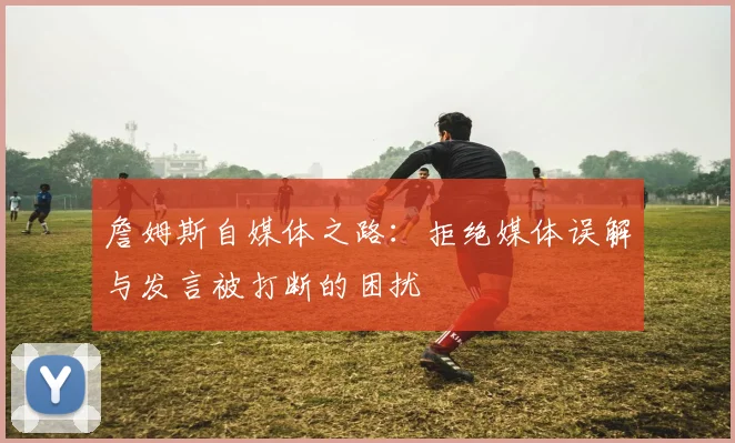 詹姆斯自媒体之路：拒绝媒体误解与发言被打断的困扰