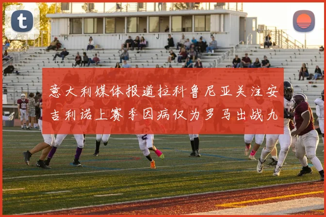 意大利媒体报道拉科鲁尼亚关注安吉利诺上赛季因病仅为罗马出战九场