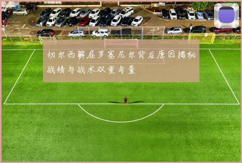 切尔西解雇罗塞尼尔背后原因揭秘战绩与战术双重考量
