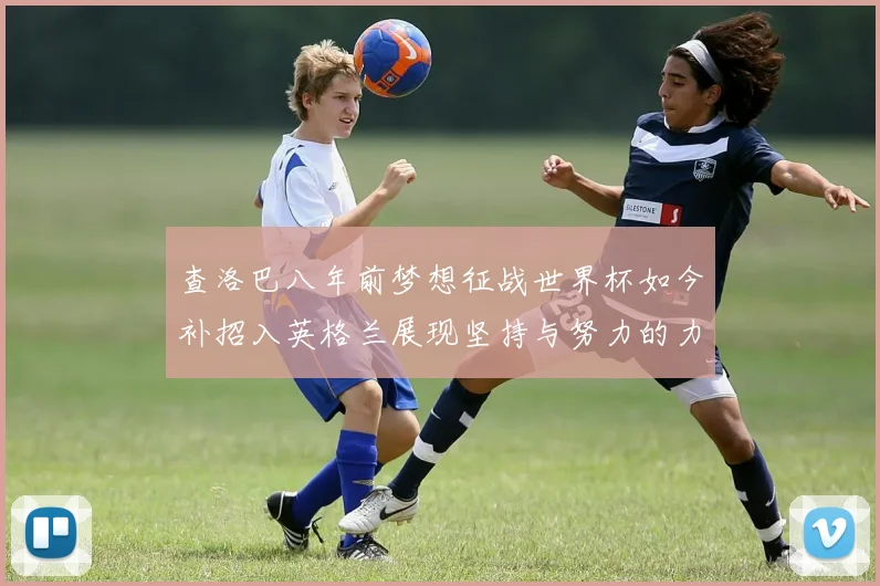 查洛巴八年前梦想征战世界杯如今补招入英格兰展现坚持与努力的力量
