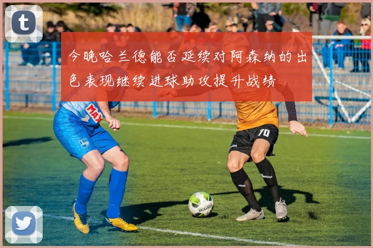 今晚哈兰德能否延续对阿森纳的出色表现继续进球助攻提升战绩