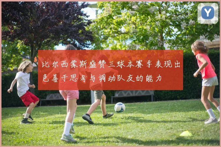 比尔西蒙斯盛赞三球本赛季表现出色善于思考与调动队友的能力
