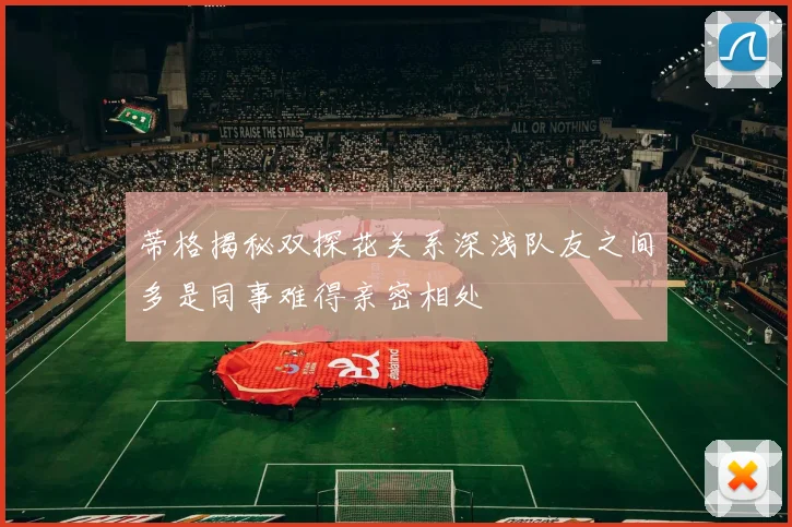 蒂格揭秘双探花关系深浅队友之间多是同事难得亲密相处