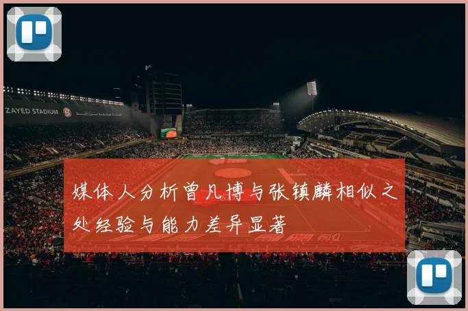 媒体人分析曾凡博与张镇麟相似之处经验与能力差异显著