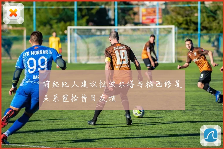 前经纪人建议拉波尔塔与梅西修复关系重拾昔日友谊