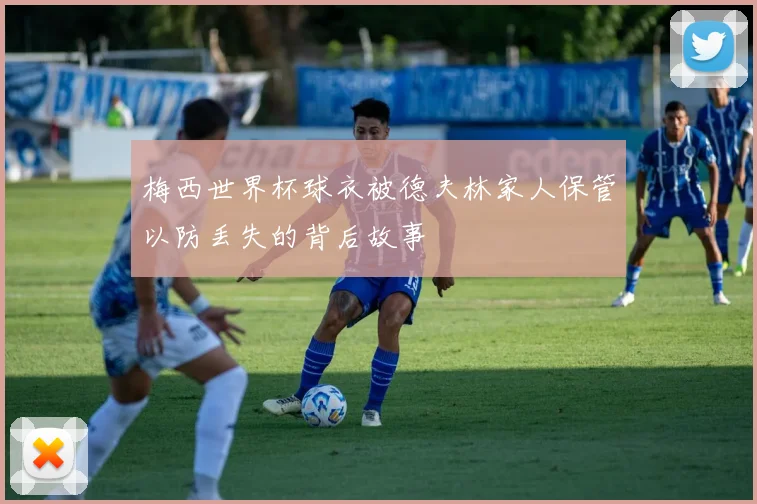 梅西世界杯球衣被德夫林家人保管以防丢失的背后故事