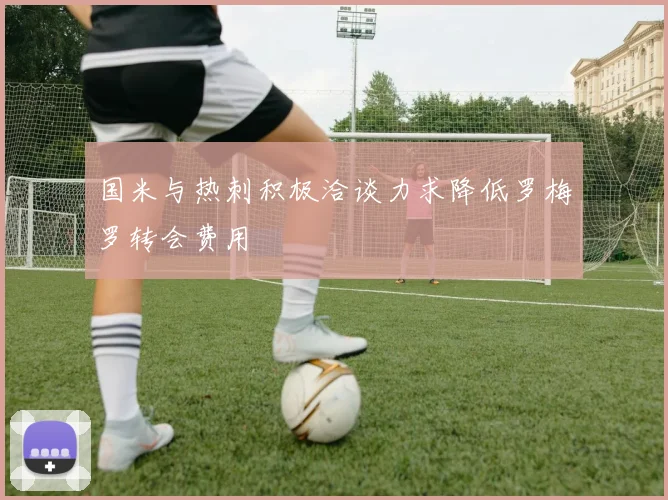 国米与热刺积极洽谈力求降低罗梅罗转会费用
