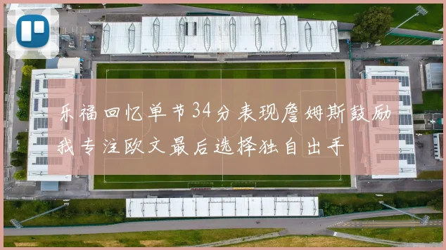 乐福回忆单节34分表现詹姆斯鼓励我专注欧文最后选择独自出手