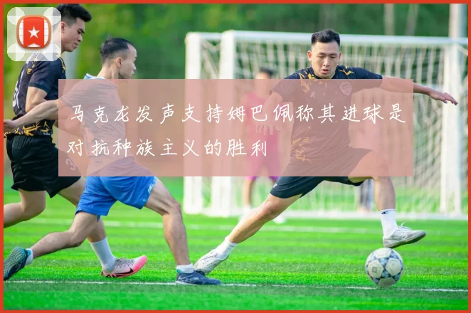 马克龙发声支持姆巴佩称其进球是对抗种族主义的胜利