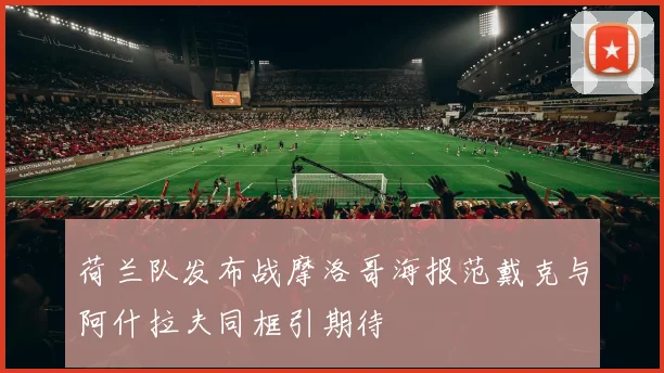 荷兰队发布战摩洛哥海报范戴克与阿什拉夫同框引期待
