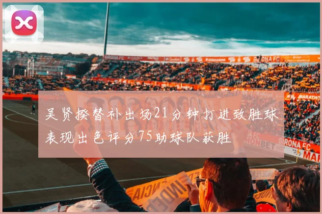 吴贤揆替补出场21分钟打进致胜球表现出色评分75助球队获胜