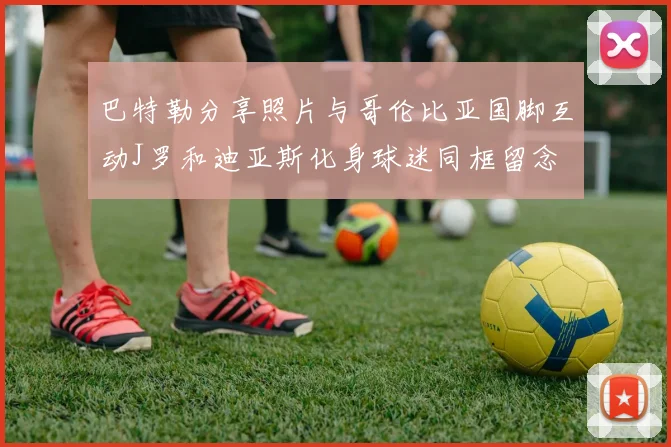 巴特勒分享照片与哥伦比亚国脚互动J罗和迪亚斯化身球迷同框留念