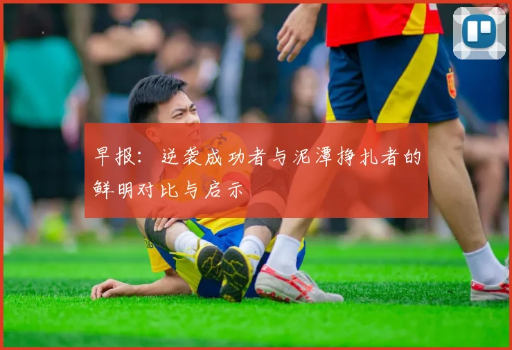 早报：逆袭成功者与泥潭挣扎者的鲜明对比与启示
