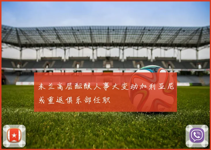 米兰高层酝酿人事大变动加利亚尼或重返俱乐部任职