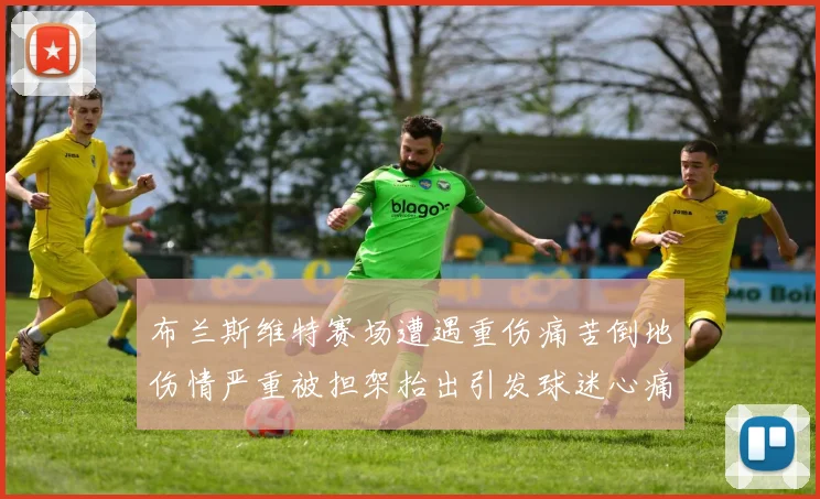 布兰斯维特赛场遭遇重伤痛苦倒地伤情严重被担架抬出引发球迷心痛