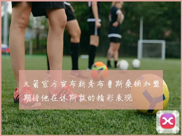 火箭官方宣布新秀布鲁斯桑顿加盟期待他在休斯敦的精彩表现