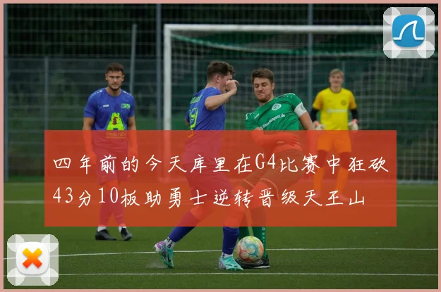四年前的今天库里在G4比赛中狂砍43分10板助勇士逆转晋级天王山