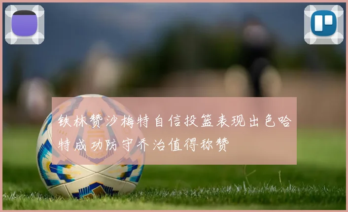 铁林赞沙梅特自信投篮表现出色哈特成功防守乔治值得称赞