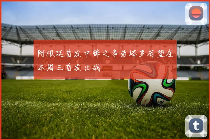 阿根廷首发中锋之争劳塔罗有望在本周三首发出战