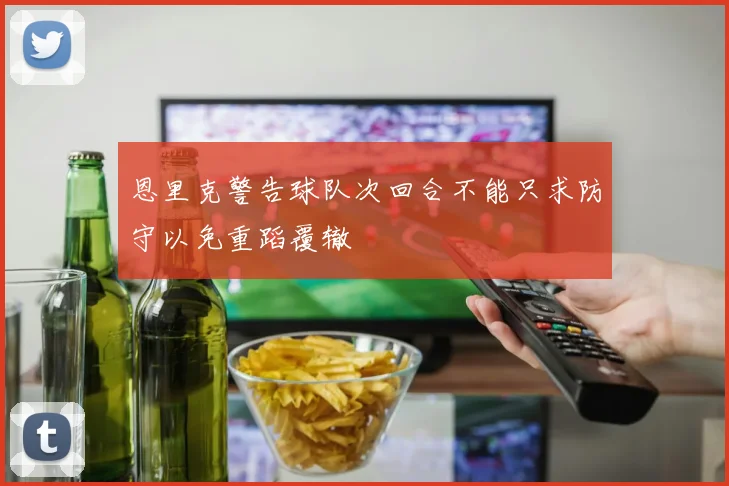 恩里克警告球队次回合不能只求防守以免重蹈覆辙